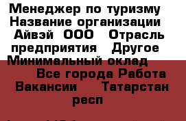 Менеджер по туризму › Название организации ­ Айвэй, ООО › Отрасль предприятия ­ Другое › Минимальный оклад ­ 50 000 - Все города Работа » Вакансии   . Татарстан респ.